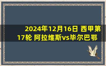 2024年12月16日 西甲第17轮 阿拉维斯vs毕尔巴鄂 全场录像